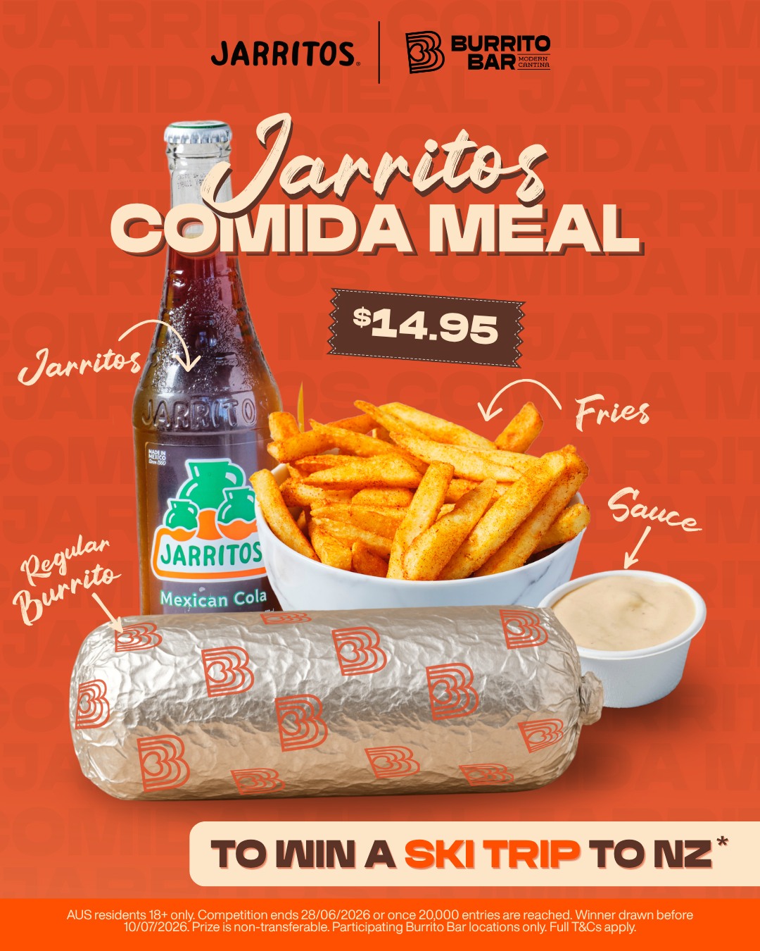 NEW PROMO ALERT 🚨🤤

Meet the Jarritos Comida meal.

For $14.95, grab the new Jarritos Comida meal, scan the QR code, upload your receipt, and enter the draw to WIN a ski trip to New Zealand for you and your best mate.

Flights, accommodation, ski passes, VIP party access, and limited-edition Jarritos snowboards all up for grabs.

See you in store soon! 🌯🥤🍟🏂

burritobar.com.au

T&Cs apply. Open to Australian residents aged 18+ only. Competition runs from 11/05/26 to 28/06/26 or until 20,000 entries are reached. To enter, purchase a Jarritos Comida meal for $14.95, scan the QR code, and upload your receipt. Prize includes a trip to Queenstown, New Zealand for the winner and 1 guest. Prize is non-transferable and travel dates are fixed. Winner drawn before 10/07/26. Participating Burrito Bar locations only. Full T&Cs apply.